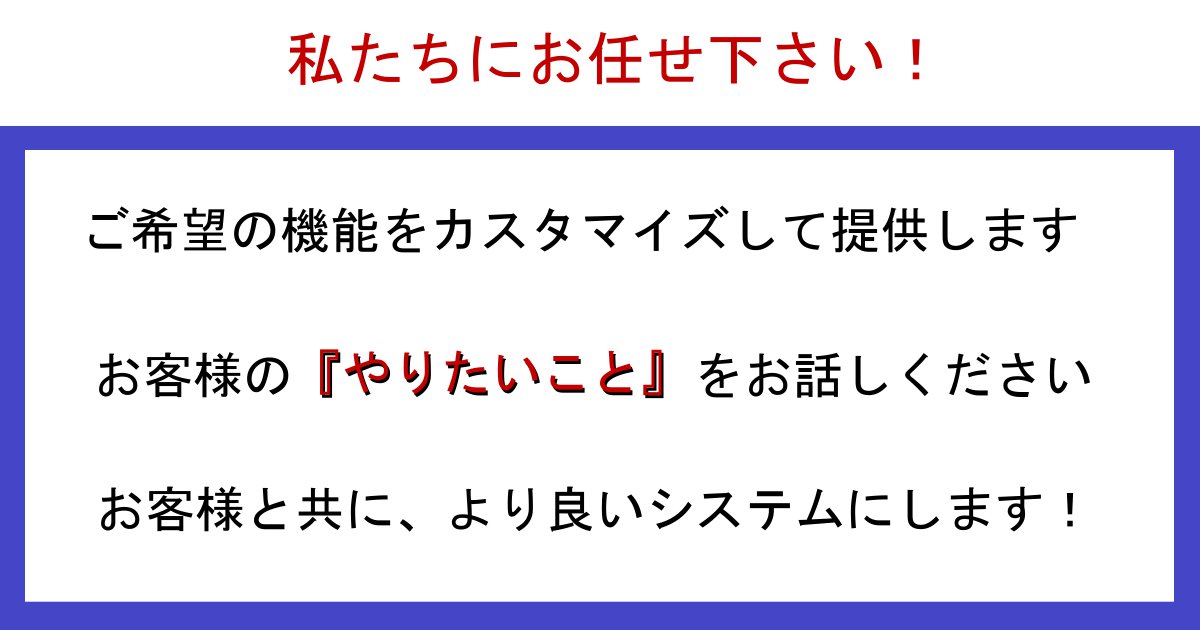 私たちにお任せ下さい！ご希望の機能をカスタマイズして提供します。お客様の『やりたいこと』をお話しください。お客様と共に、より良いシステムにします！